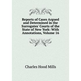 

Книга Reports of Cases Argued and Determined in the Surrogates' Courts of the State of New York: With Annotations, Volume 16