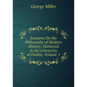 

Книга Lectures On the Philosophy of Modern History: Delivered in the University of Dublin, Volume 1