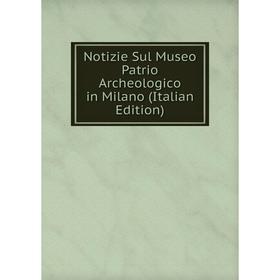 

Книга Notizie Sul Museo Patrio Archeologico in Milano