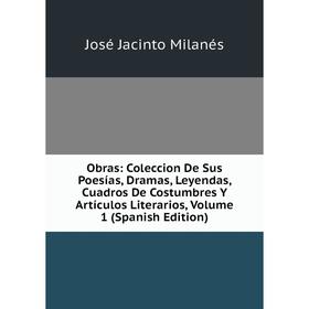 

Книга Obras: Coleccion De Sus Poesías, Dramas, Leyendas, Cuadros De Costumbres Y Artículos Literarios, Volume 1