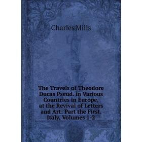 

Книга The Travels of Theodore Ducas Pseud. in Various Countries in Europe, at the Revival of Letters and Art: Part the First. Italy, Volumes 1-2