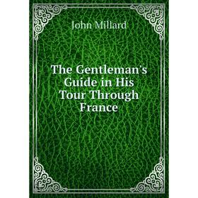 

Книга The Gentleman's Guide in His Tour Through France