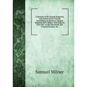 

Книга A Memoir of Mr. Joseph Sedgwick, Late Pastor of the Church Assembling in Ebenezer Chapel, Brighton By S. Milner with Extracts from His. at the I