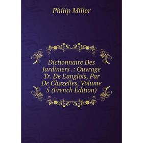 

Книга Dictionnaire Des Jardiniers.: Ouvrage Tr. De L'anglois, Par De Chazelles, Volume 5 (French Edition)