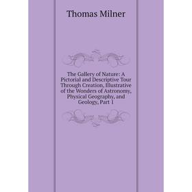 

Книга The Gallery of Nature: A Pictorial and Descriptive Tour Through Creation, Illustrative of the Wonders of Astronomy, Physical Geography, and Geol