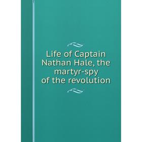 

Книга Life of Captain Nathan Hale, the martyr-spy of the revolution