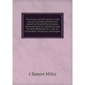 

Книга The future of the empire; and account of the growth and extent of the British Empire, showing how its solidarity may be strengthened, its. and i
