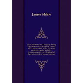 

Книга John Jonathan and Company, being the full true and particular record with observations, reflections and confessions of a bachelor honeymoon over