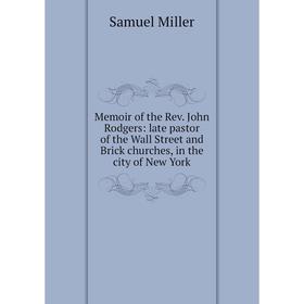 

Книга Memoir of the Rev John Rodgers: late pastor of the Wall Street and Brick churches, in the city of New York