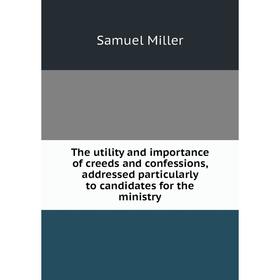 

Книга The utility and importance of creeds and confessions, addressed particularly to candidates for the ministry