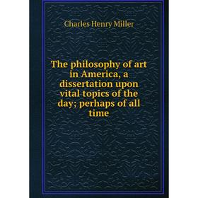

Книга The philosophy of art in America, a dissertation upon vital topics of the day; perhaps of all time
