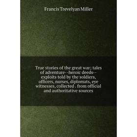 

Книга True stories of the great war; tales of adventure-heroic deeds-exploits told by the soldiers, officers, nurses, diplomats, eye witnesses, collec