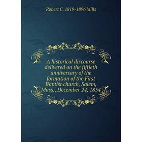 

Книга A historical discourse delivered on the fiftieth anniversary of the formation of the First Baptist church, Salem, Mass., December 24, 1854