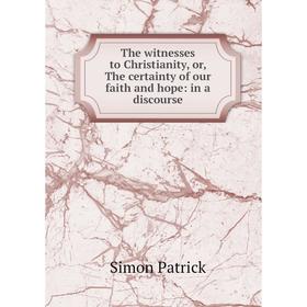 

Книга The witnesses to Christianity, or, The certainty of our faith and hope: in a discourse