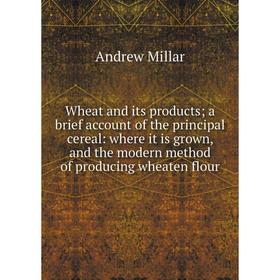 

Книга Wheat and its products; a brief account of the principal cereal: where it is grown, and the modern method of producing wheaten flour