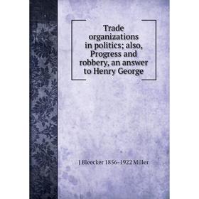 

Книга Trade organizations in politics; also, Progress and robbery, an answer to Henry George