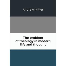 

Книга The problem of theology in modern life and thought