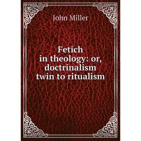 

Книга Fetich in theology: or, doctrinalism twin to ritualism
