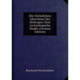 

Книга Die Christlichen Altertümer Der Dobrogea: Eine Archäologische Studie (German Edition)
