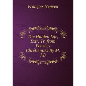 

Книга The Hidden Life, Extr. Tr. from Pensées Chrétiennes By M.J.B