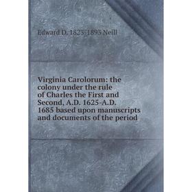 

Книга Virginia Carolorum: the colony under the rule of Charles the First and Second, A.D. 1625-A.D. 1685 based upon manuscripts and documents of the p