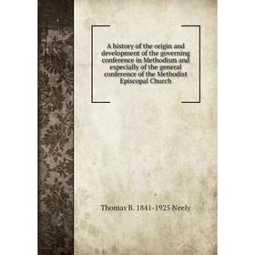 

Книга A history of the origin and development of the governing conference in Methodism and especially of the general conference of the Methodist Episc