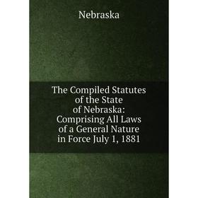

Книга The Compiled Statutes of the State of Nebraska: Comprising All Laws of a General Nature in Force July 1, 1881