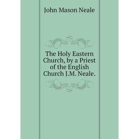 

Книга The Holy Eastern Church, by a Priest of the English Church J.M. Neale