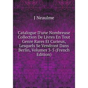 

Книга Catalogue D'une Nombreuse Collection De Livres En Tout Genre Rares Et Curieux, Lesquels Se Vendront Dans Berlin, Volumes 3-5 (French Edition)