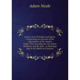 

Книга Letters from Portugal and Spain: Comprising an Account of the Operations of the Armies Under Their Excellencies Sir Arthur Wellesley and Sir Joh
