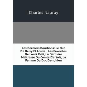 

Книга Les Derniers Bourbons: Le Duc De Berry Et Louvel, Les Favorites De Louis Xviii, La Dernière Maîtresse Du Comte D'artois, La Femme Du Duc D'enghi