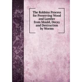 

Книга The Robbins Process for Preserving Wood and Lumber from Mould, Decay and Destruction by Worms