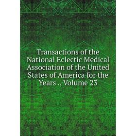

Книга Transactions of the National Eclectic Medical Association of the United States of America for the Years., Volume 23