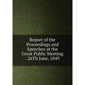 

Книга Report of the Proceedings and Speeches at the Great Public Meeting. 26Th June, 1849