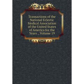 

Книга Transactions of the National Eclectic Medical Association of the United States of America for the Years., Volume 19