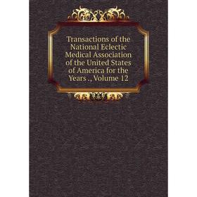 

Книга Transactions of the National Eclectic Medical Association of the United States of America for the Years., Volume 12