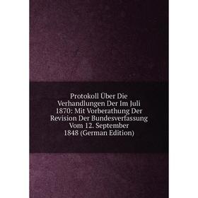 

Книга Protokoll Über Die Verhandlungen Der Im Juli 1870: Mit Vorberathung Der Revision Der Bundesverfassung Vom 12. September 1848 (German Edition)
