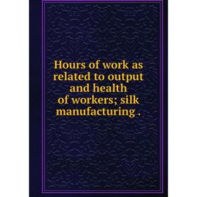 

Книга Hours of work as related to output and health of workers; silk manufacturing