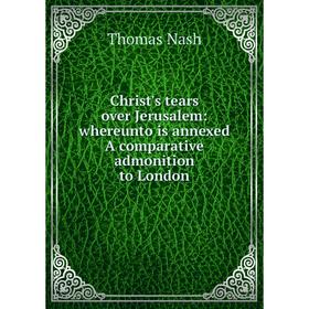 

Книга Christ's tears over Jerusalem: whereunto is annexed A comparative admonition to London