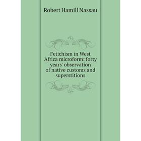 

Книга Fetichism in West Africa microform: forty years' observation of native customs and superstitions