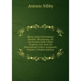 

Книга Roma Antica Di Famiano Nardini: Riscontrata, Ed Accresciuta Delle Ultime Scoperte, Con Note Ed Osservazioni Critico Antiquarie, Volume 2 (Italia