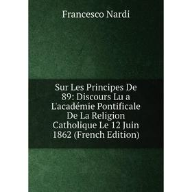 

Книга Sur Les Principes De 89: Discours Lu a L'académie Pontificale De La Religion Catholique Le 12 Juin 1862 (French Edition)