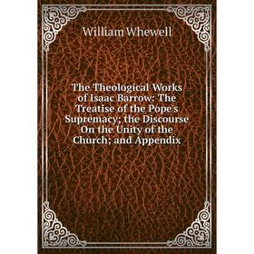 

Книга The Theological Works of Isaac Barrow: The Treatise of the Pope's Supremacy; the Discourse On the Unity of the Church; and Appendix