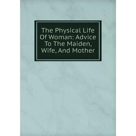 

Книга The Physical Life Of Woman: Advice To The Maiden, Wife, And Mother
