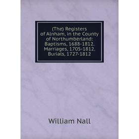 

Книга (The) Registers of Alnham, in the County of Northumberland: Baptisms, 1688-1812. Marriages, 1705-1812. Burials, 1727-1812