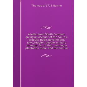 

Книга A letter from South Carolina: giving an account of the soil, air, product, trade, government, laws, religion, people, military strength, c. of