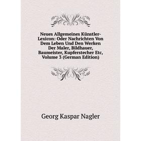 

Книга Neues Allgemeines Künstler-Lexicon: Oder Nachrichten Von Dem Leben Und Den Werken Der Maler, Bildhauer, Baumeister, kupferstecher Etc, Volume 3