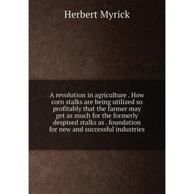 

Книга A revolution in agriculture. How corn stalks are being utilized so profitably that the farmer may get as much for the formerly despised stalks a