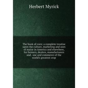 

Книга The book of corn: a complete treatise upon the culture, marketing and uses of maize in America and elsewhere, for farmers, dealers, manufacturer