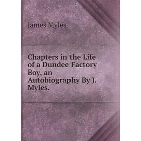 

Книга Chapters in the Life of a Dundee Factory Boy, an Autobiography By J. Myles